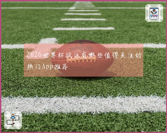 2026世界杯投注有哪些值得关注的热门App推荐