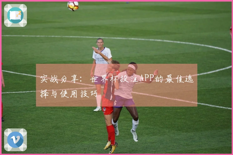 实战分享：世界杯投注APP的最佳选择与使用技巧