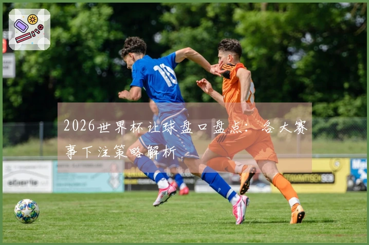 2026世界杯让球盘口盘点：各大赛事下注策略解析