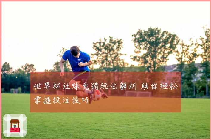 世界杯让球竞猜玩法解析 助你轻松掌握投注技巧