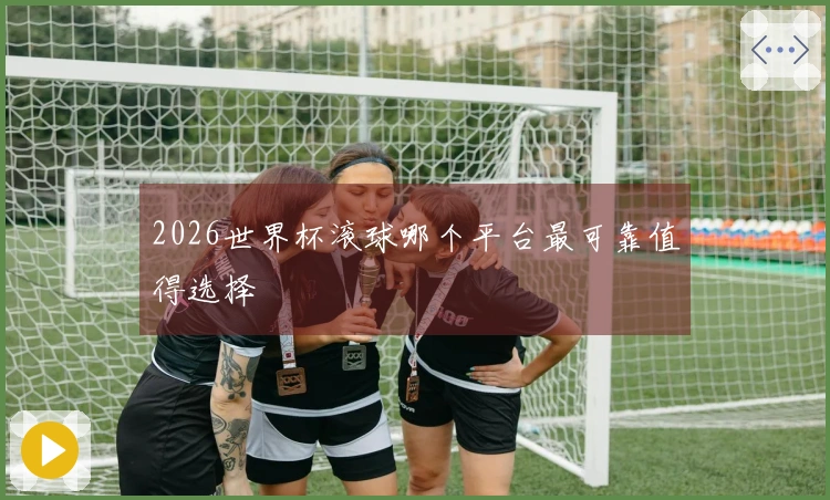 2026世界杯滚球哪个平台最可靠值得选择