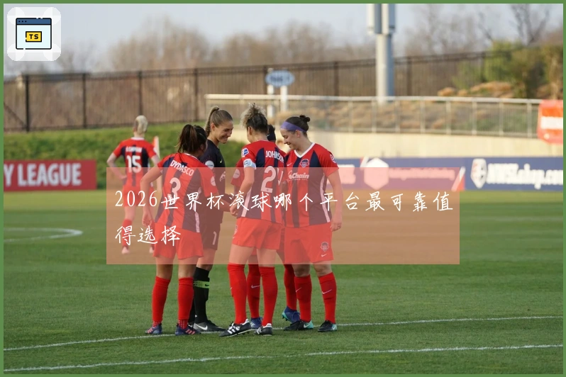 2026世界杯滚球哪个平台最可靠值得选择