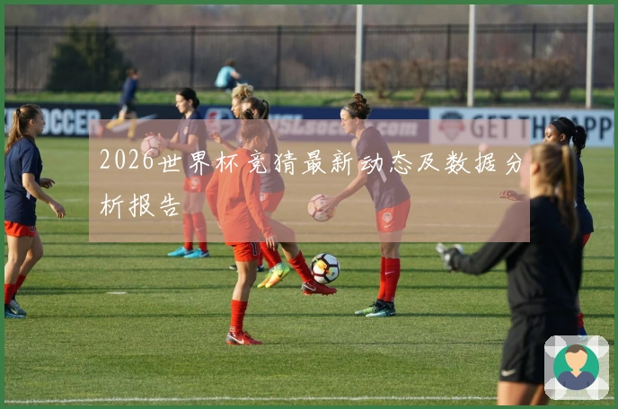 2026世界杯竞猜最新动态及数据分析报告