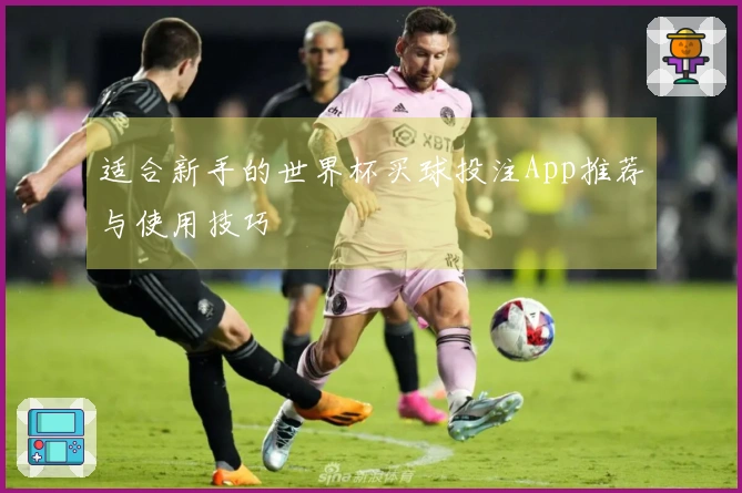 适合新手的世界杯买球投注App推荐与使用技巧
