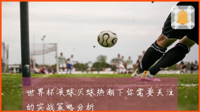 世界杯滚球买球热潮下你需要关注的实战策略分析