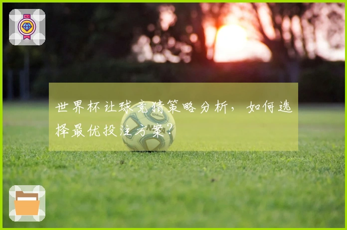 世界杯让球竞猜策略分析，如何选择最优投注方案？