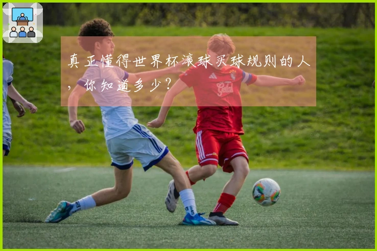 真正懂得世界杯滚球买球规则的人，你知道多少？