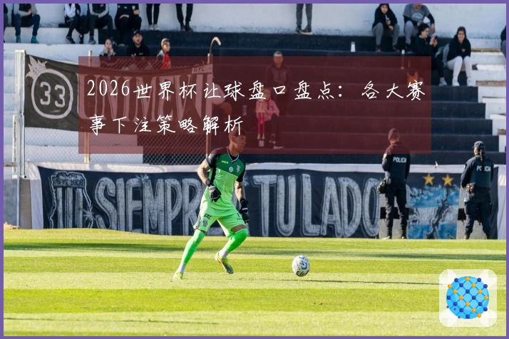 2026世界杯让球盘口盘点：各大赛事下注策略解析
