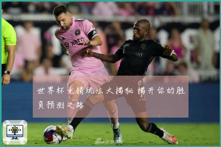 世界杯竞猜玩法大揭秘 揭开你的胜负预测之路