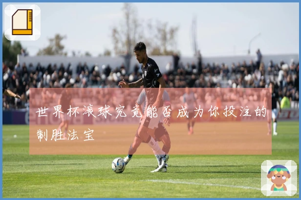 世界杯滚球究竟能否成为你投注的制胜法宝