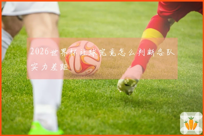 2026世界杯让球究竟怎么判断各队实力差距