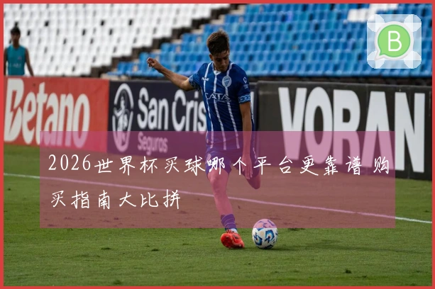 2026世界杯买球哪个平台更靠谱 购买指南大比拼