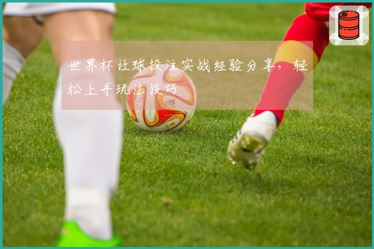 世界杯让球投注实战经验分享，轻松上手玩法技巧
