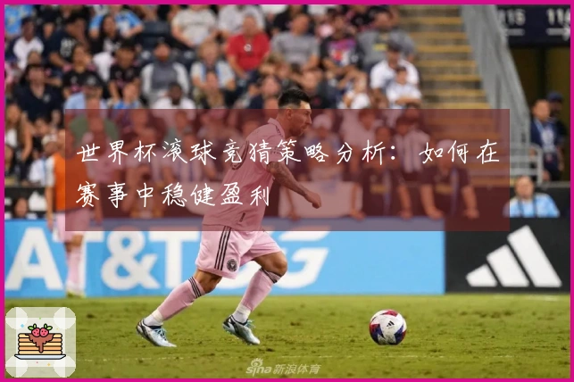 世界杯滚球竞猜策略分析：如何在赛事中稳健盈利