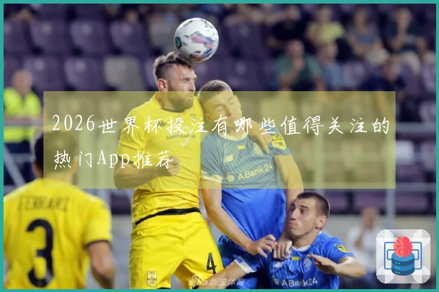 2026世界杯投注有哪些值得关注的热门App推荐