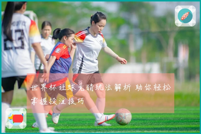 世界杯让球竞猜玩法解析 助你轻松掌握投注技巧