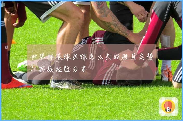 世界杯滚球买球怎么判断胜负走势？实战经验分享
